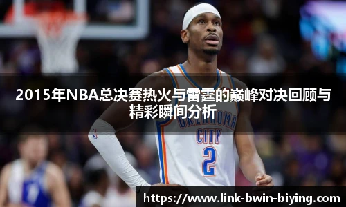 2015年NBA总决赛热火与雷霆的巅峰对决回顾与精彩瞬间分析