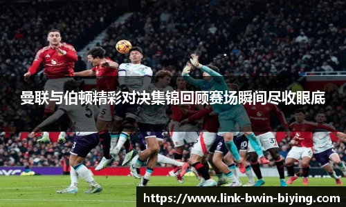 曼联与伯顿精彩对决集锦回顾赛场瞬间尽收眼底